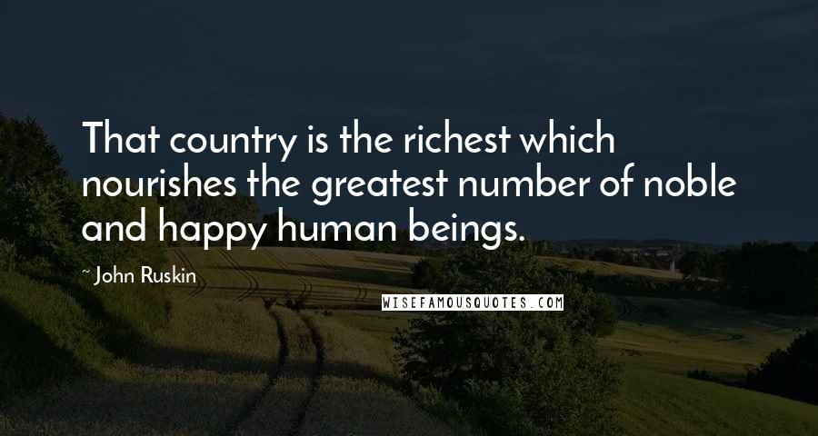 John Ruskin Quotes: That country is the richest which nourishes the greatest number of noble and happy human beings.