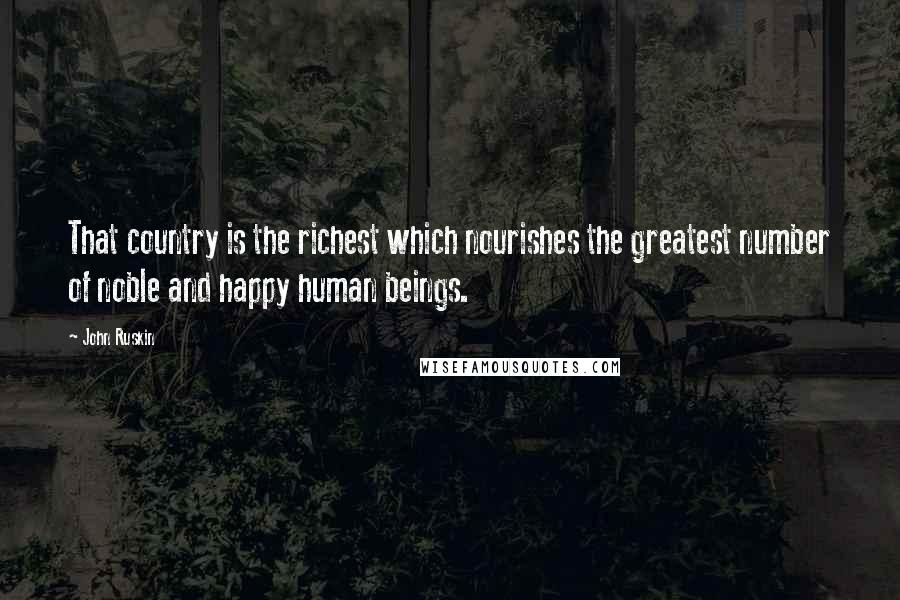 John Ruskin Quotes: That country is the richest which nourishes the greatest number of noble and happy human beings.