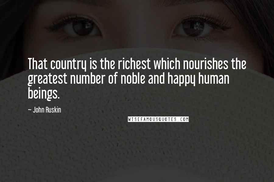 John Ruskin Quotes: That country is the richest which nourishes the greatest number of noble and happy human beings.