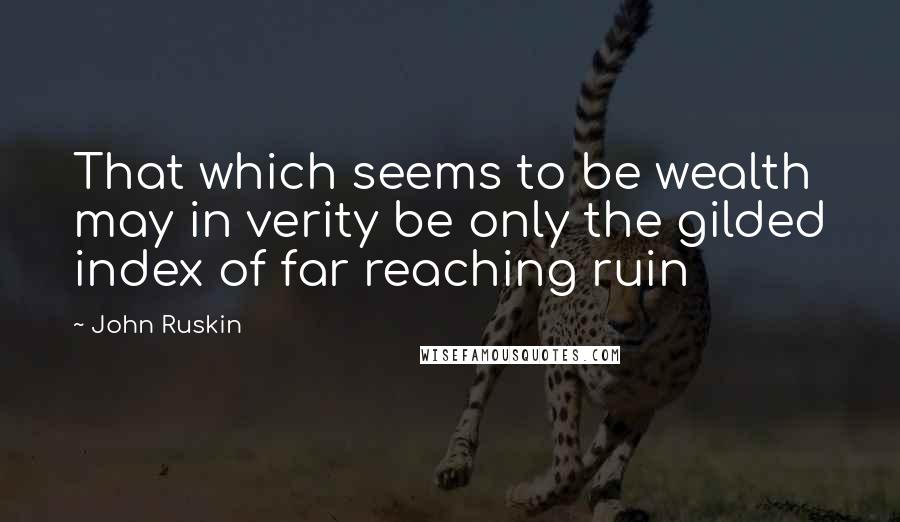 John Ruskin Quotes: That which seems to be wealth may in verity be only the gilded index of far reaching ruin