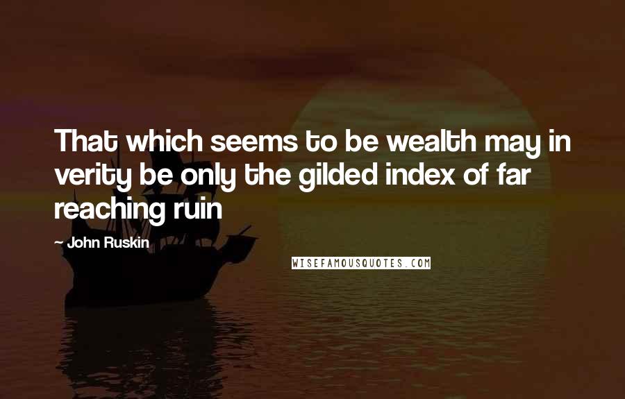 John Ruskin Quotes: That which seems to be wealth may in verity be only the gilded index of far reaching ruin