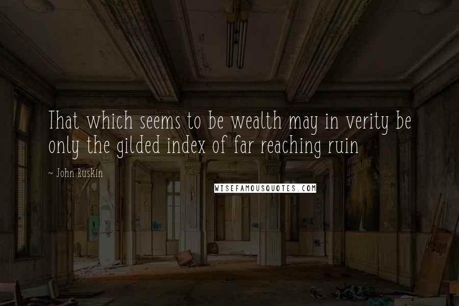 John Ruskin Quotes: That which seems to be wealth may in verity be only the gilded index of far reaching ruin