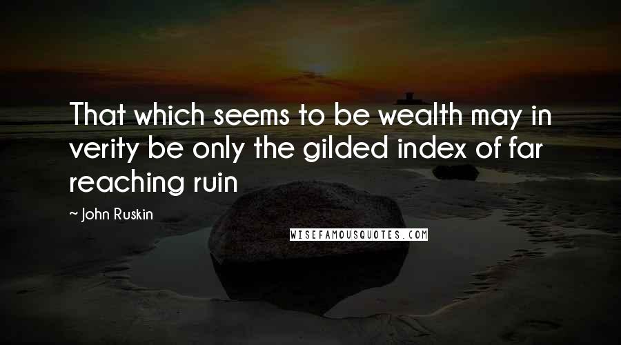 John Ruskin Quotes: That which seems to be wealth may in verity be only the gilded index of far reaching ruin