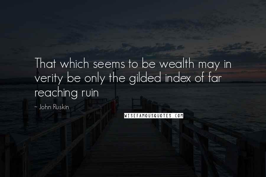 John Ruskin Quotes: That which seems to be wealth may in verity be only the gilded index of far reaching ruin