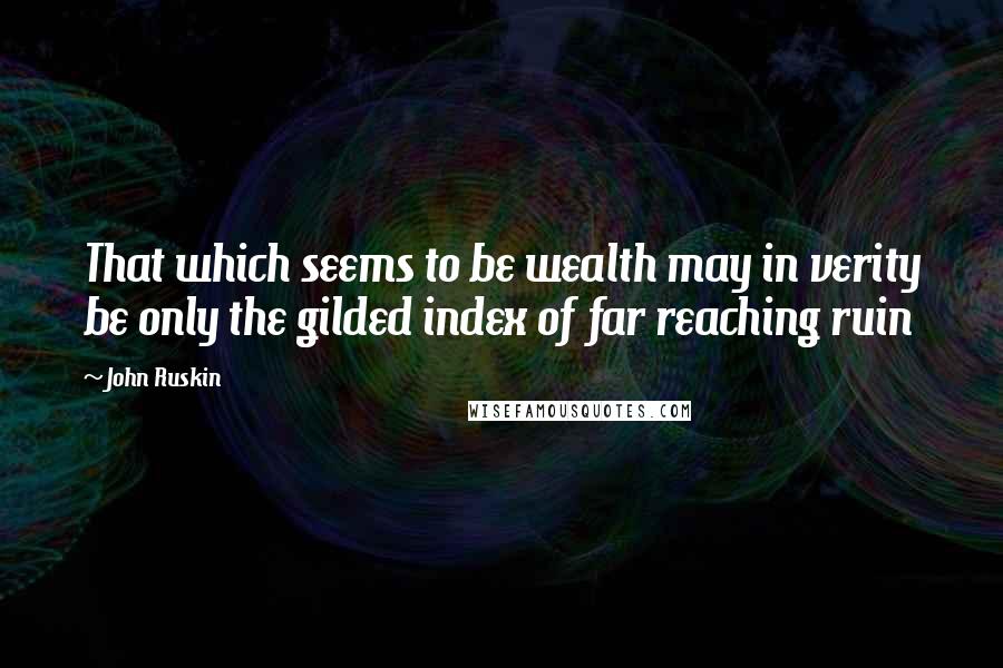 John Ruskin Quotes: That which seems to be wealth may in verity be only the gilded index of far reaching ruin