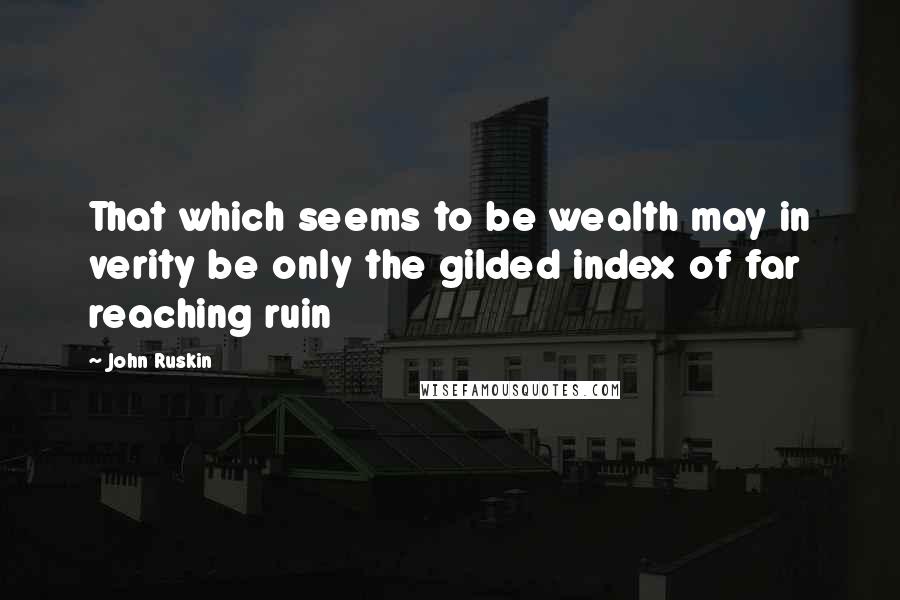 John Ruskin Quotes: That which seems to be wealth may in verity be only the gilded index of far reaching ruin