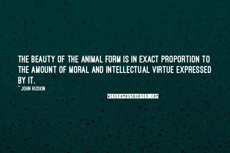 John Ruskin Quotes: The beauty of the animal form is in exact proportion to the amount of moral and intellectual virtue expressed by it.