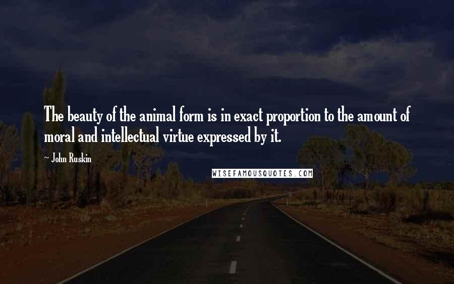 John Ruskin Quotes: The beauty of the animal form is in exact proportion to the amount of moral and intellectual virtue expressed by it.