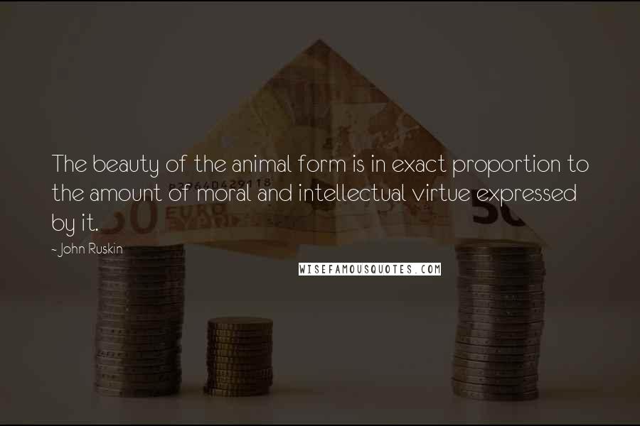 John Ruskin Quotes: The beauty of the animal form is in exact proportion to the amount of moral and intellectual virtue expressed by it.