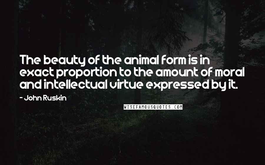John Ruskin Quotes: The beauty of the animal form is in exact proportion to the amount of moral and intellectual virtue expressed by it.
