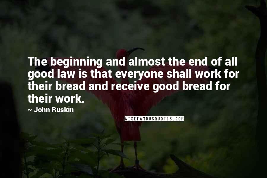 John Ruskin Quotes: The beginning and almost the end of all good law is that everyone shall work for their bread and receive good bread for their work.