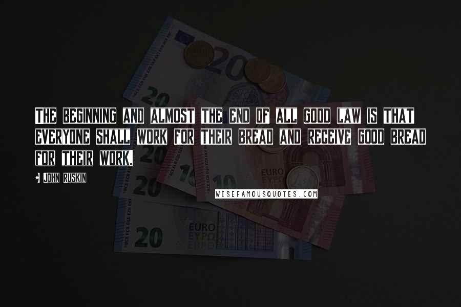 John Ruskin Quotes: The beginning and almost the end of all good law is that everyone shall work for their bread and receive good bread for their work.