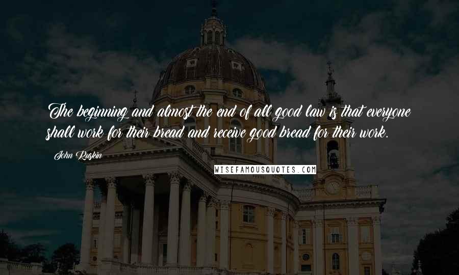 John Ruskin Quotes: The beginning and almost the end of all good law is that everyone shall work for their bread and receive good bread for their work.