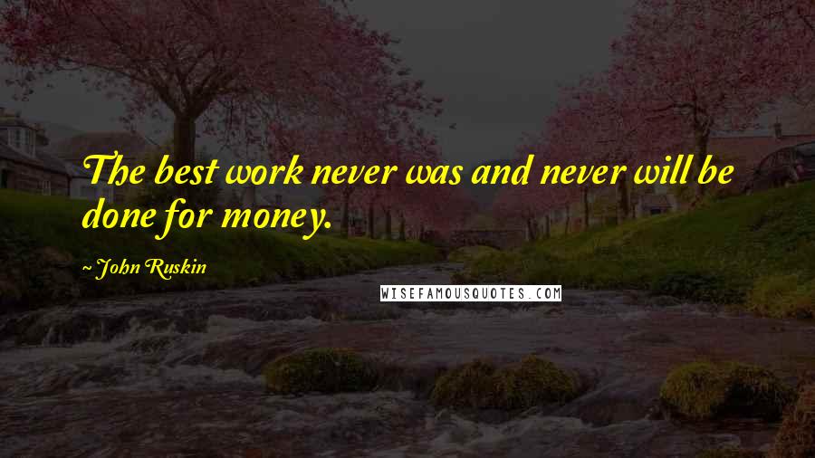 John Ruskin Quotes: The best work never was and never will be done for money.