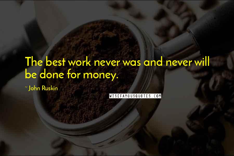 John Ruskin Quotes: The best work never was and never will be done for money.