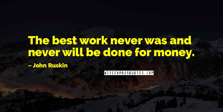 John Ruskin Quotes: The best work never was and never will be done for money.