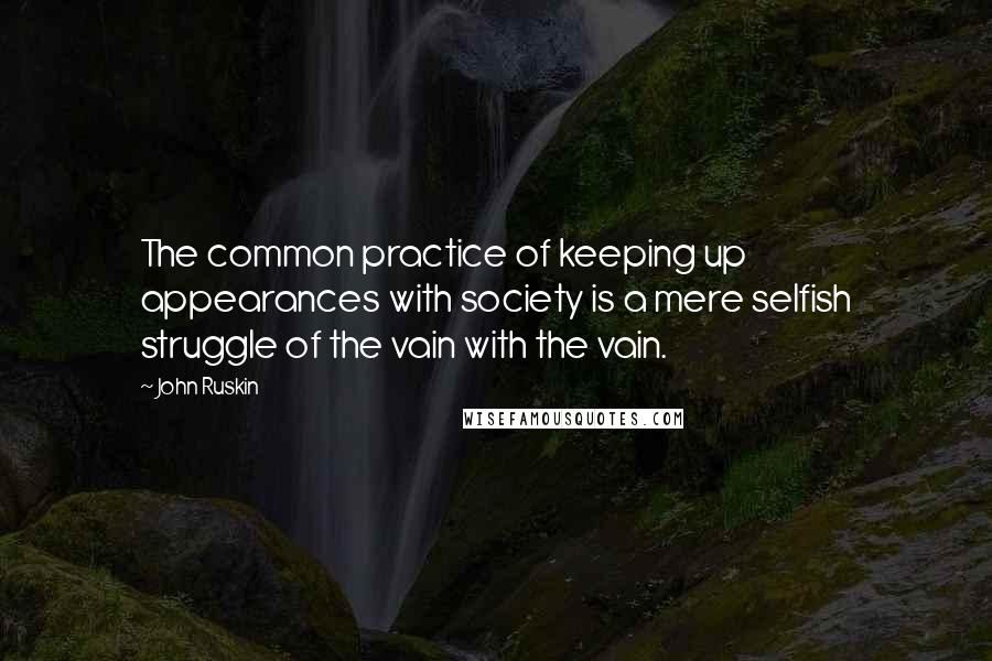 John Ruskin Quotes: The common practice of keeping up appearances with society is a mere selfish struggle of the vain with the vain.