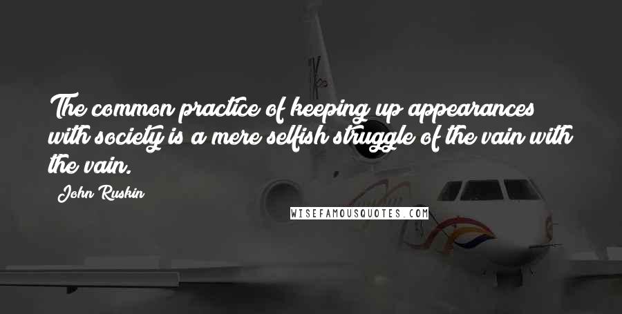 John Ruskin Quotes: The common practice of keeping up appearances with society is a mere selfish struggle of the vain with the vain.