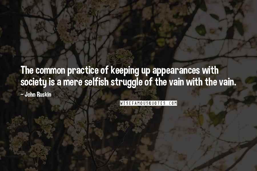 John Ruskin Quotes: The common practice of keeping up appearances with society is a mere selfish struggle of the vain with the vain.