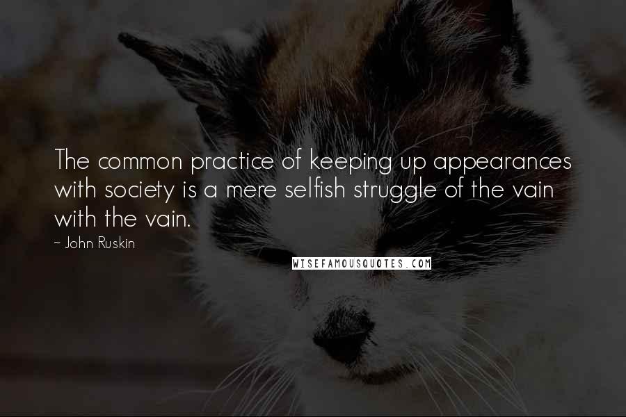 John Ruskin Quotes: The common practice of keeping up appearances with society is a mere selfish struggle of the vain with the vain.