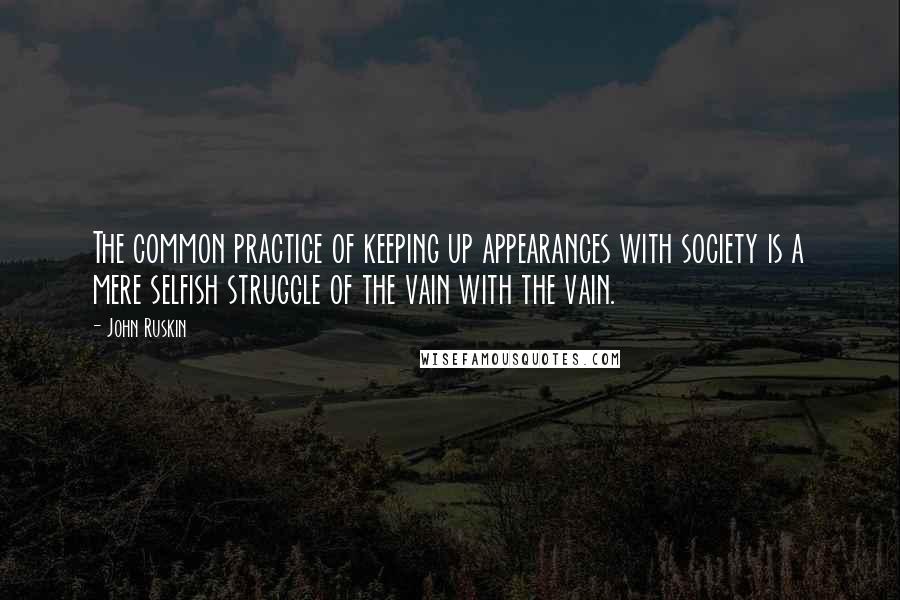 John Ruskin Quotes: The common practice of keeping up appearances with society is a mere selfish struggle of the vain with the vain.