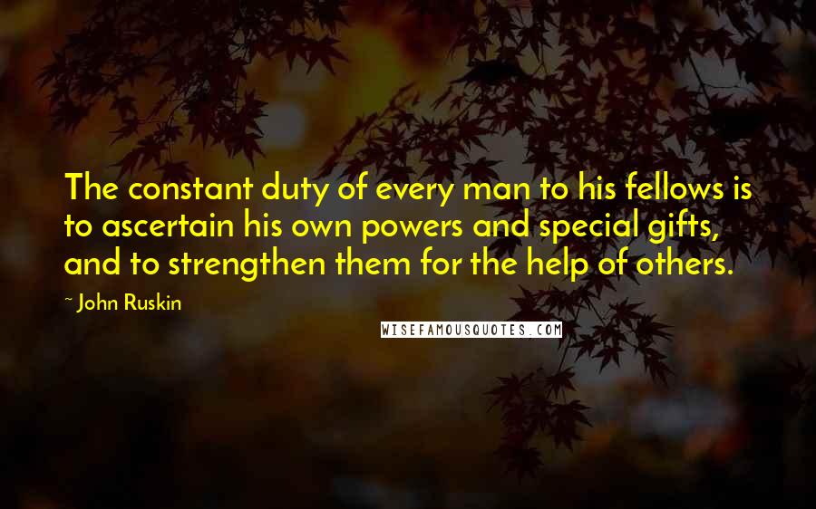 John Ruskin Quotes: The constant duty of every man to his fellows is to ascertain his own powers and special gifts, and to strengthen them for the help of others.