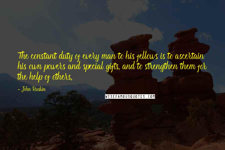 John Ruskin Quotes: The constant duty of every man to his fellows is to ascertain his own powers and special gifts, and to strengthen them for the help of others.