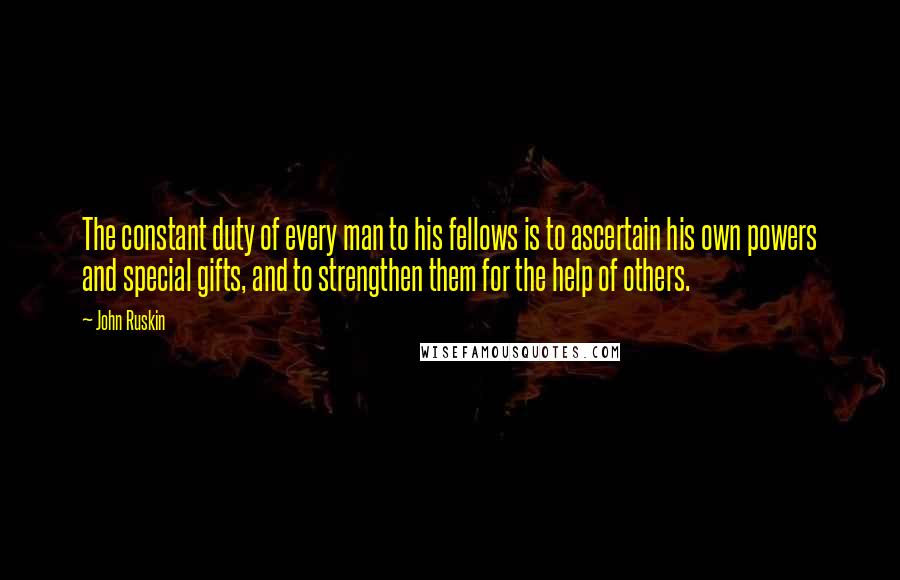 John Ruskin Quotes: The constant duty of every man to his fellows is to ascertain his own powers and special gifts, and to strengthen them for the help of others.