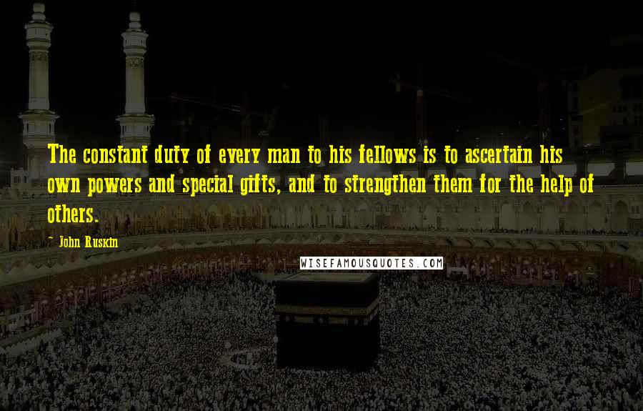 John Ruskin Quotes: The constant duty of every man to his fellows is to ascertain his own powers and special gifts, and to strengthen them for the help of others.