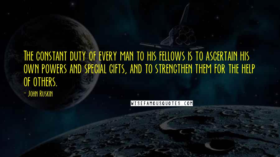 John Ruskin Quotes: The constant duty of every man to his fellows is to ascertain his own powers and special gifts, and to strengthen them for the help of others.