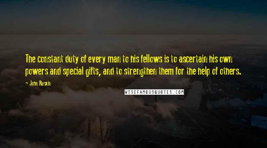 John Ruskin Quotes: The constant duty of every man to his fellows is to ascertain his own powers and special gifts, and to strengthen them for the help of others.