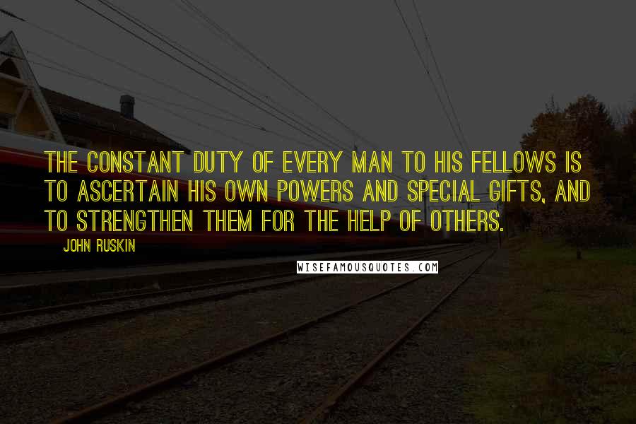 John Ruskin Quotes: The constant duty of every man to his fellows is to ascertain his own powers and special gifts, and to strengthen them for the help of others.