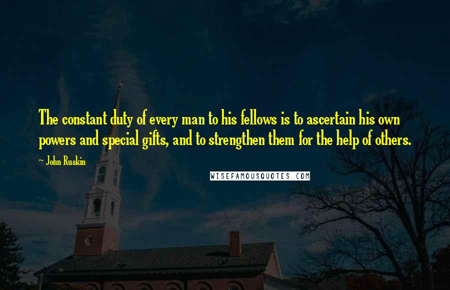 John Ruskin Quotes: The constant duty of every man to his fellows is to ascertain his own powers and special gifts, and to strengthen them for the help of others.