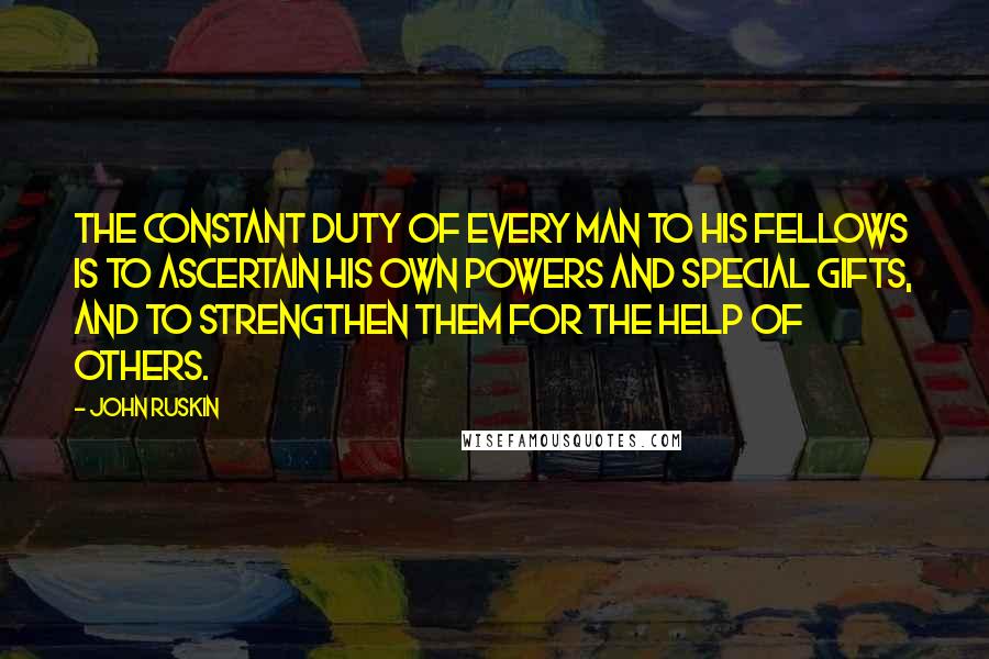 John Ruskin Quotes: The constant duty of every man to his fellows is to ascertain his own powers and special gifts, and to strengthen them for the help of others.