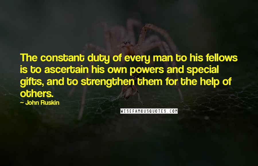 John Ruskin Quotes: The constant duty of every man to his fellows is to ascertain his own powers and special gifts, and to strengthen them for the help of others.