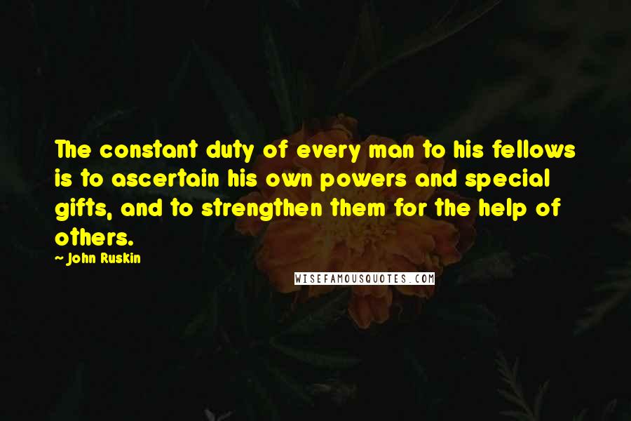 John Ruskin Quotes: The constant duty of every man to his fellows is to ascertain his own powers and special gifts, and to strengthen them for the help of others.
