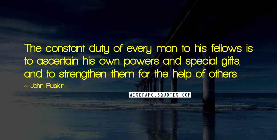 John Ruskin Quotes: The constant duty of every man to his fellows is to ascertain his own powers and special gifts, and to strengthen them for the help of others.