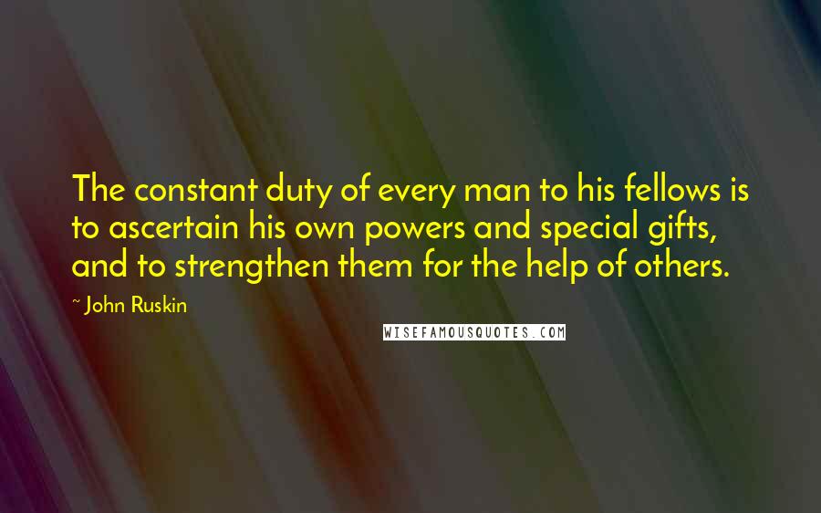 John Ruskin Quotes: The constant duty of every man to his fellows is to ascertain his own powers and special gifts, and to strengthen them for the help of others.