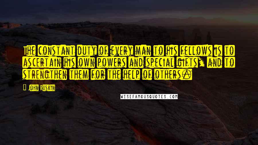 John Ruskin Quotes: The constant duty of every man to his fellows is to ascertain his own powers and special gifts, and to strengthen them for the help of others.