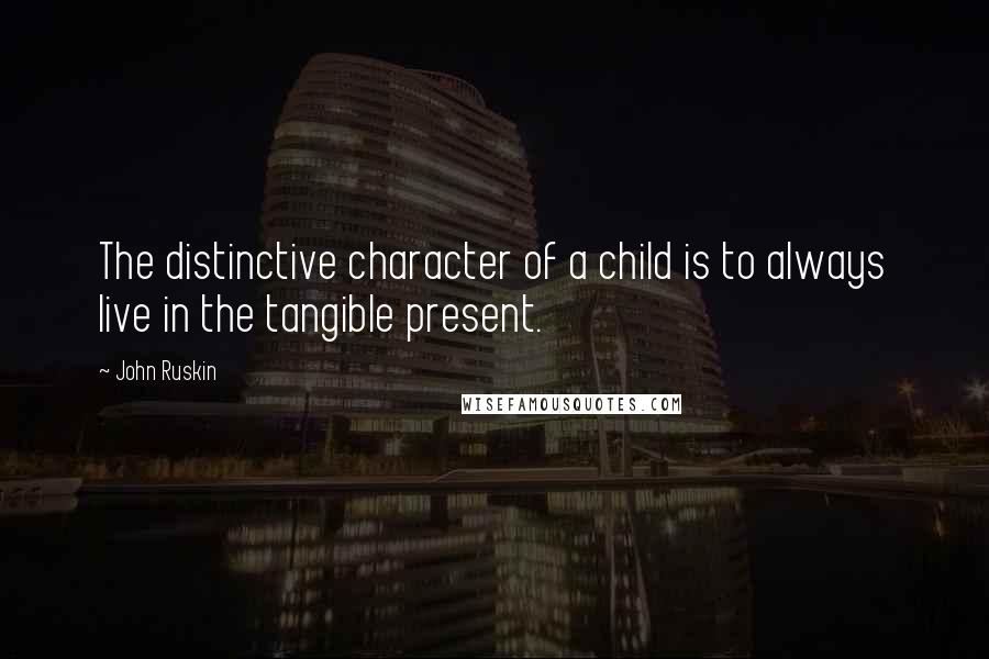 John Ruskin Quotes: The distinctive character of a child is to always live in the tangible present.