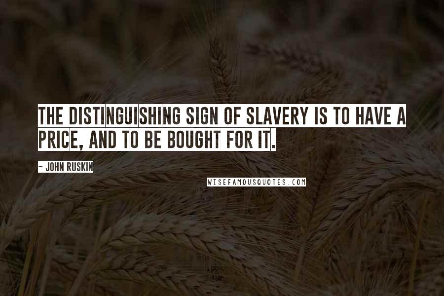 John Ruskin Quotes: The distinguishing sign of slavery is to have a price, and to be bought for it.