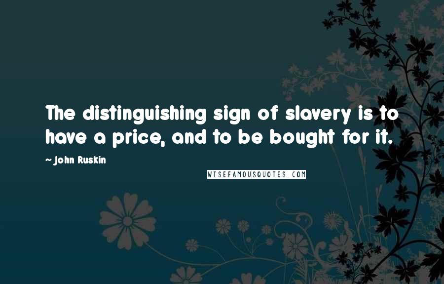 John Ruskin Quotes: The distinguishing sign of slavery is to have a price, and to be bought for it.