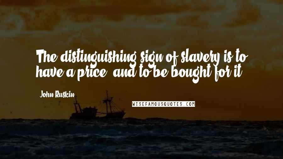 John Ruskin Quotes: The distinguishing sign of slavery is to have a price, and to be bought for it.