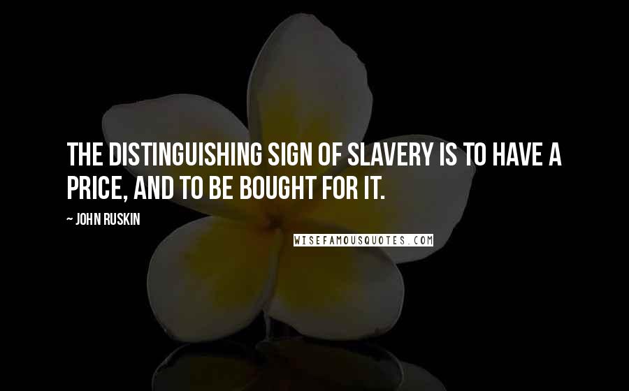 John Ruskin Quotes: The distinguishing sign of slavery is to have a price, and to be bought for it.