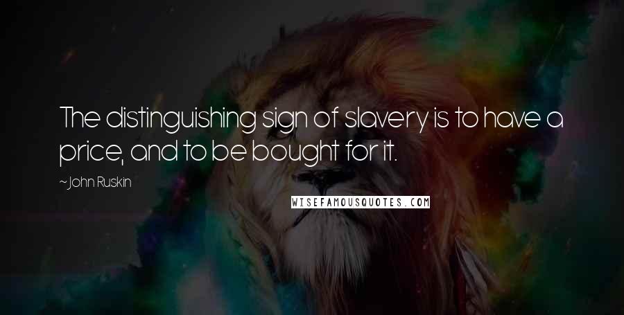 John Ruskin Quotes: The distinguishing sign of slavery is to have a price, and to be bought for it.