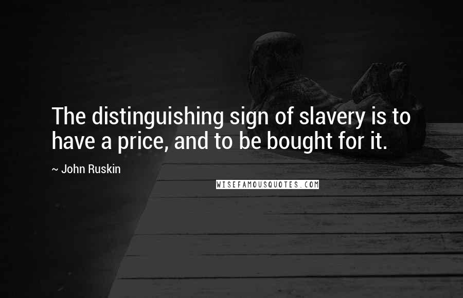 John Ruskin Quotes: The distinguishing sign of slavery is to have a price, and to be bought for it.