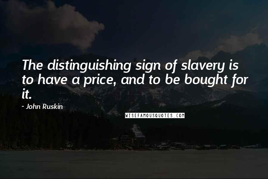 John Ruskin Quotes: The distinguishing sign of slavery is to have a price, and to be bought for it.