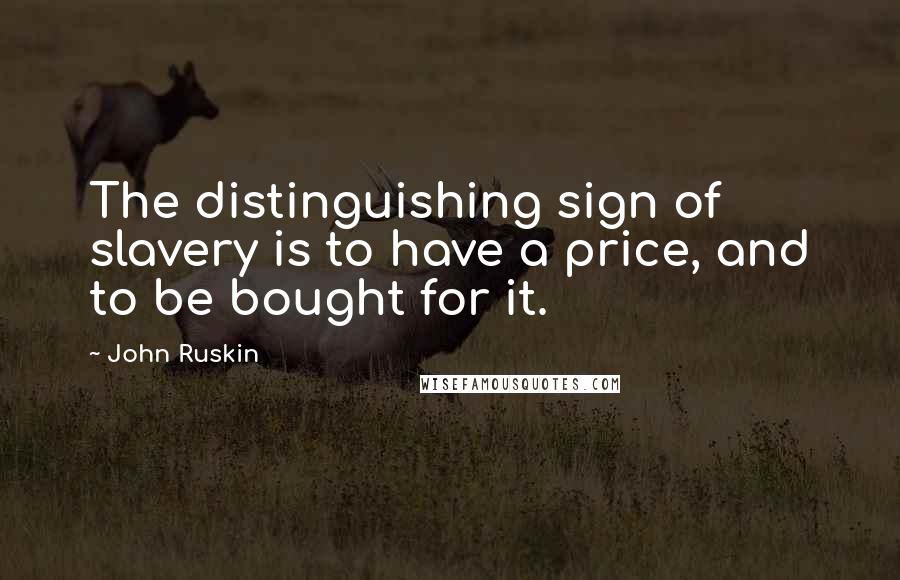 John Ruskin Quotes: The distinguishing sign of slavery is to have a price, and to be bought for it.