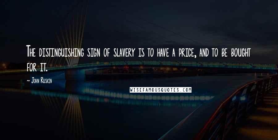 John Ruskin Quotes: The distinguishing sign of slavery is to have a price, and to be bought for it.