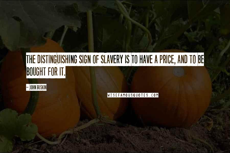 John Ruskin Quotes: The distinguishing sign of slavery is to have a price, and to be bought for it.